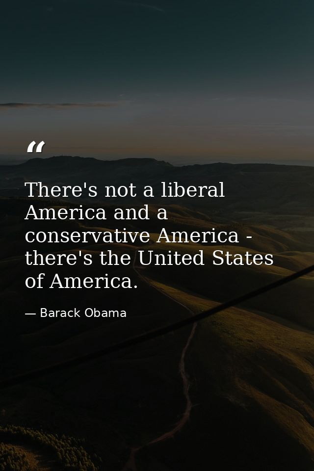 There's not a liberal America and a conservative America - there's the United States of America. — Barack Obama