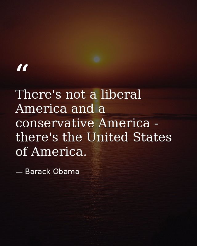 There's not a liberal America and a conservative America - there's the United States of America. — Barack Obama