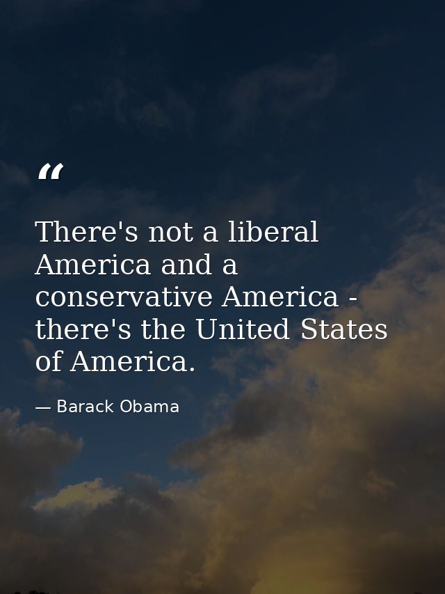 There's not a liberal America and a conservative America - there's the United States of America. — Barack Obama