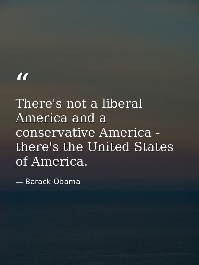There's not a liberal America and a conservative America - there's the United States of America. — Barack Obama