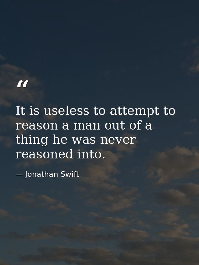 It is useless to attempt to reason a man out of a thing he was never reasoned into. — Jonathan Swift