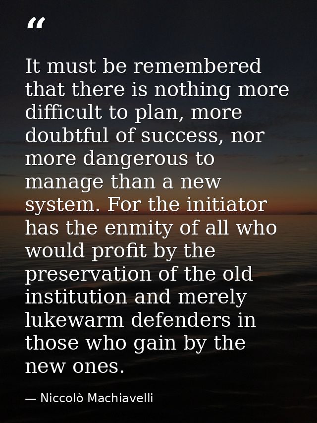 It must be remembered that there is nothing more difficult to plan, more doubtful of success, nor more dangerous to mana — Niccolò Machiavelli