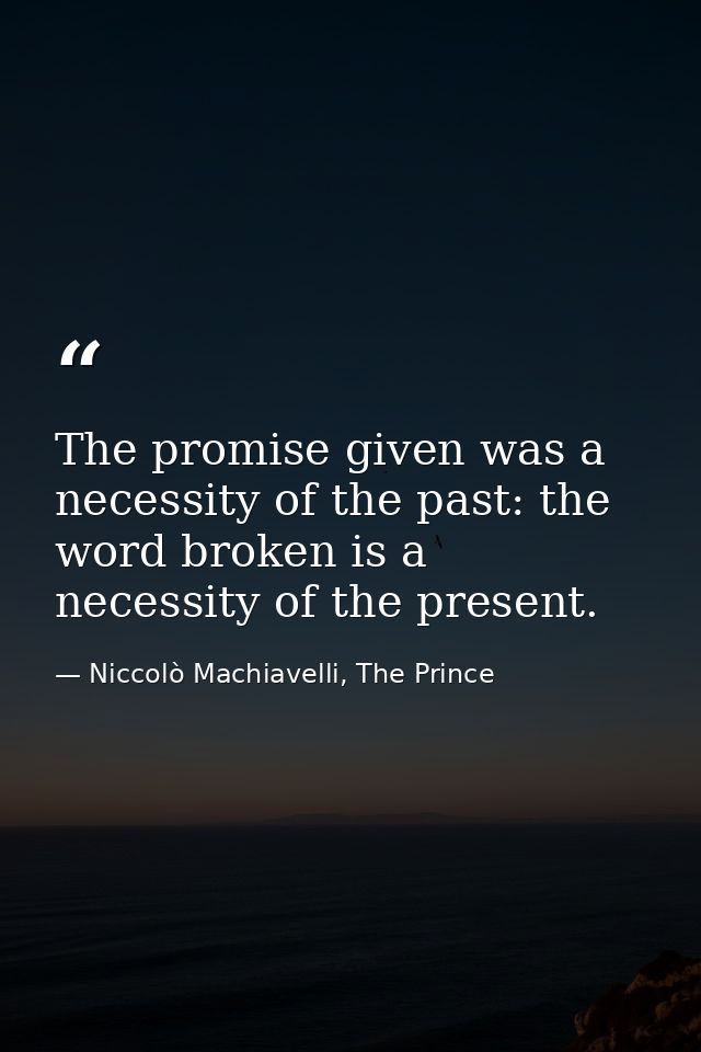 The promise given was a necessity of the past: the word broken is a necessity of the present. — Niccolò Machiavelli, The Prince