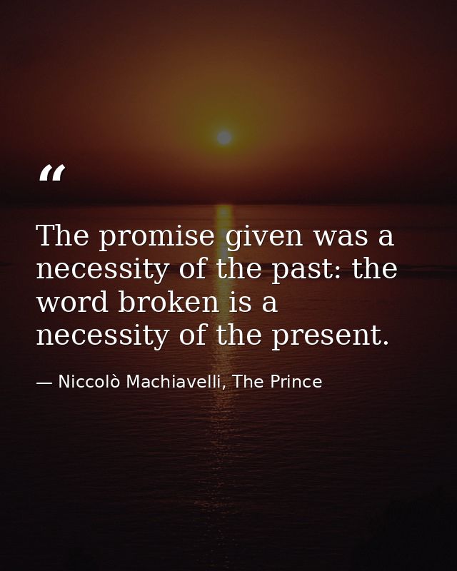 The promise given was a necessity of the past: the word broken is a necessity of the present. — Niccolò Machiavelli, The Prince