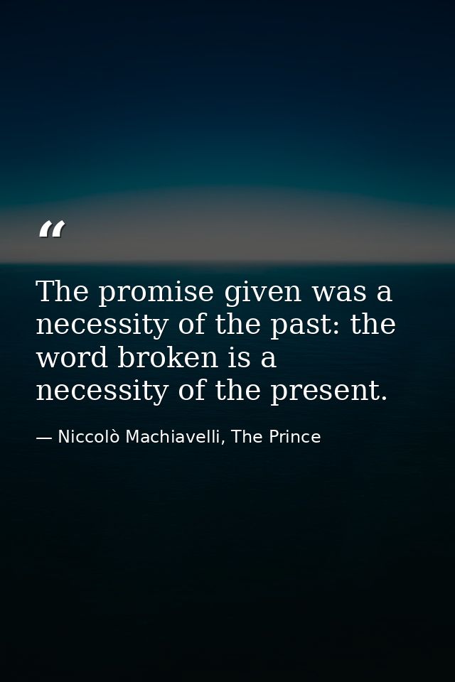 The promise given was a necessity of the past: the word broken is a necessity of the present. — Niccolò Machiavelli, The Prince