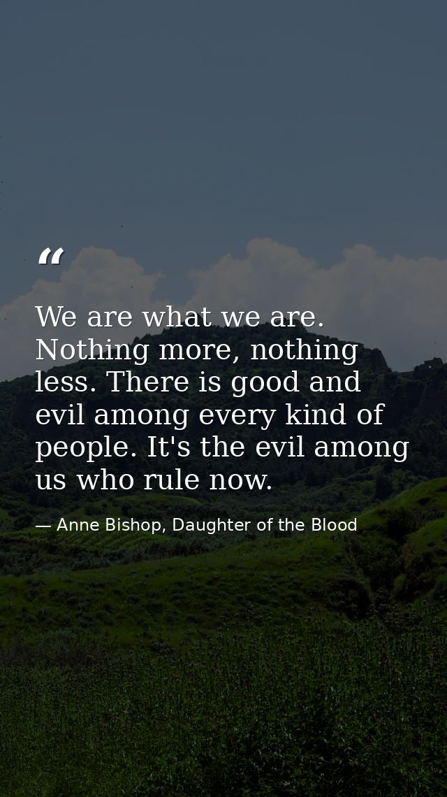 We are what we are. Nothing more, nothing less. There is good and evil among every kind of people. It's the evil among u — Anne Bishop, Daughter of the Blood