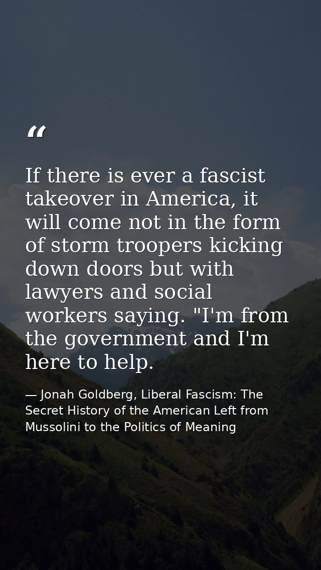 If there is ever a fascist takeover in America, it will come not in the form of storm troopers kicking down doors but wi — Jonah Goldberg, Liberal Fascism: The Secret History of the American Left from Mussolini to the Politics of Meaning