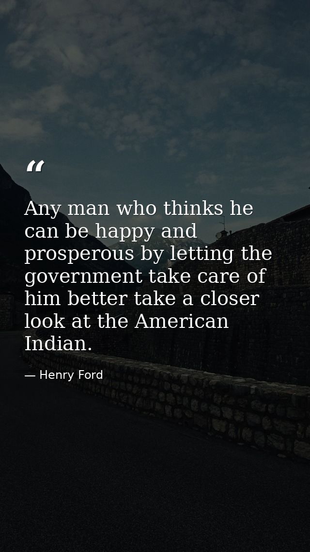 Any man who thinks he can be happy and prosperous by letting the government take care of him better take a closer look a — Henry Ford