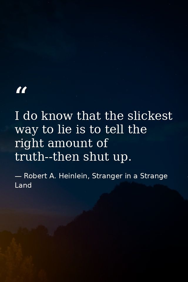 I do know that the slickest way to lie is to tell the right amount of truth--then shut up. — Robert A. Heinlein, Stranger in a Strange Land