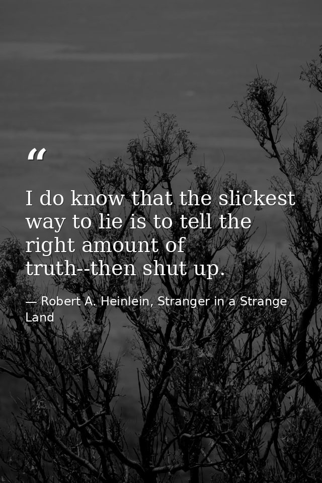 I do know that the slickest way to lie is to tell the right amount of truth--then shut up. — Robert A. Heinlein, Stranger in a Strange Land
