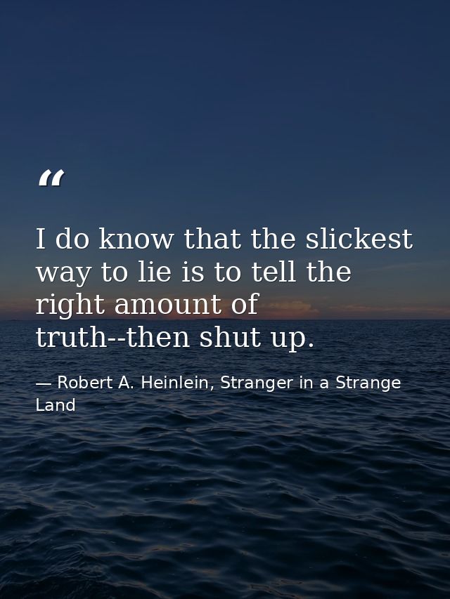I do know that the slickest way to lie is to tell the right amount of truth--then shut up. — Robert A. Heinlein, Stranger in a Strange Land
