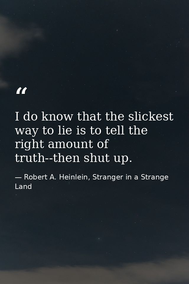 I do know that the slickest way to lie is to tell the right amount of truth--then shut up. — Robert A. Heinlein, Stranger in a Strange Land