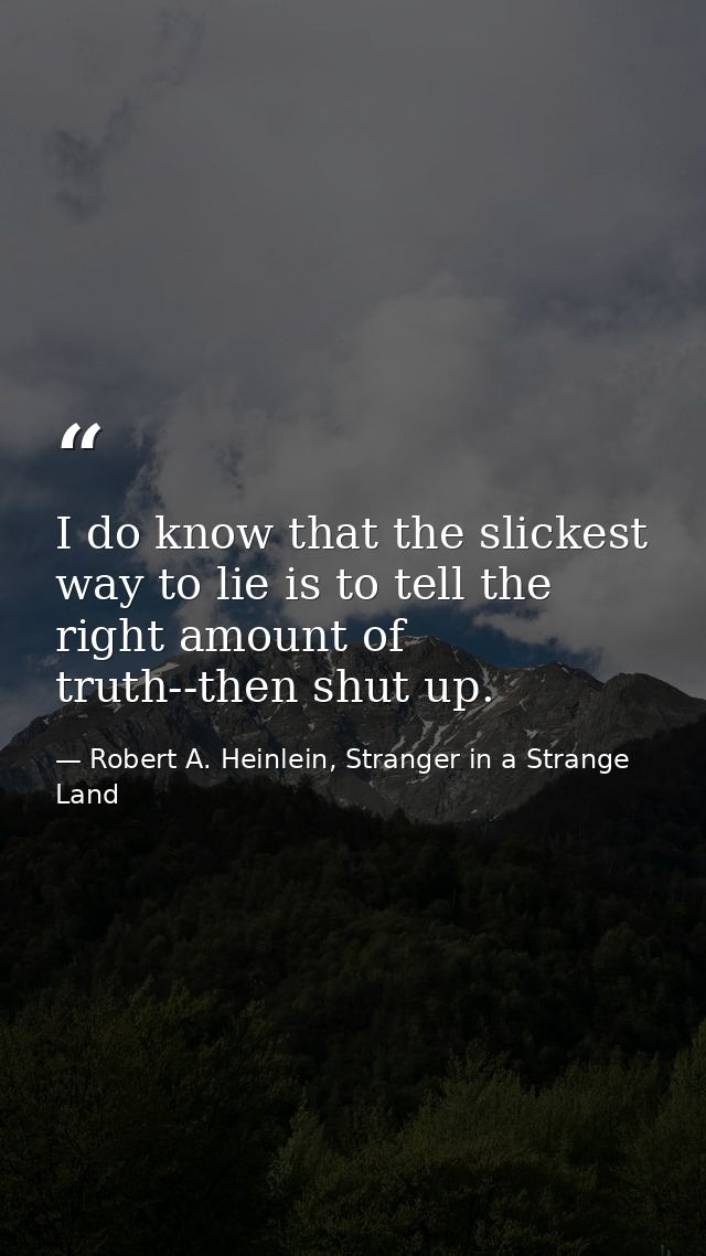 I do know that the slickest way to lie is to tell the right amount of truth--then shut up. — Robert A. Heinlein, Stranger in a Strange Land