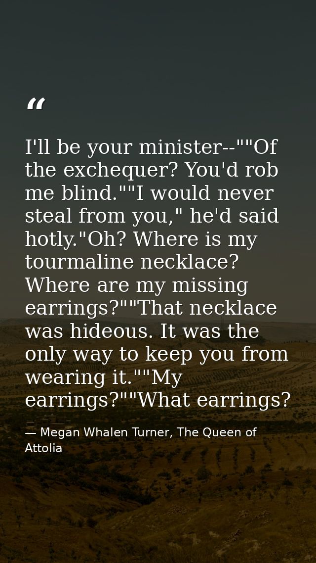 I'll be your minister--""Of the exchequer? You'd rob me blind.""I would never steal from you," he'd said hotly."Oh? Wher — Megan Whalen Turner, The Queen of Attolia