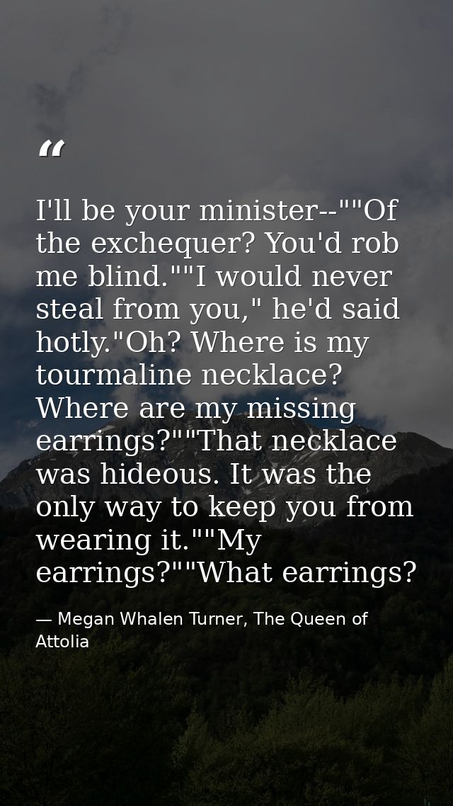 I'll be your minister--""Of the exchequer? You'd rob me blind.""I would never steal from you," he'd said hotly."Oh? Wher — Megan Whalen Turner, The Queen of Attolia