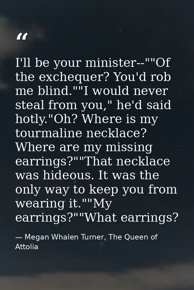 I'll be your minister--""Of the exchequer? You'd rob me blind.""I would never steal from you," he'd said hotly."Oh? Wher — Megan Whalen Turner, The Queen of Attolia