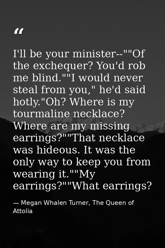 I'll be your minister--""Of the exchequer? You'd rob me blind.""I would never steal from you," he'd said hotly."Oh? Wher — Megan Whalen Turner, The Queen of Attolia
