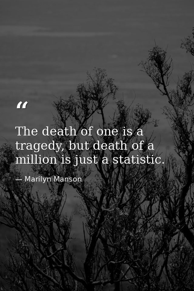 The death of one is a tragedy, but death of a million is just a statistic. — Marilyn Manson