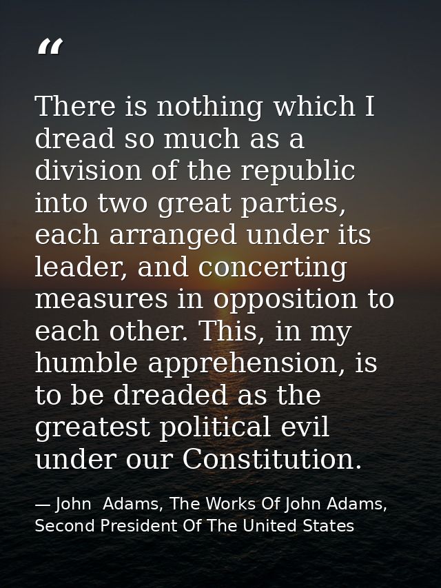 There is nothing which I dread so much as a division of the republic into two great parties, each arranged under its lea — John  Adams, The Works Of John Adams, Second President Of The United States
