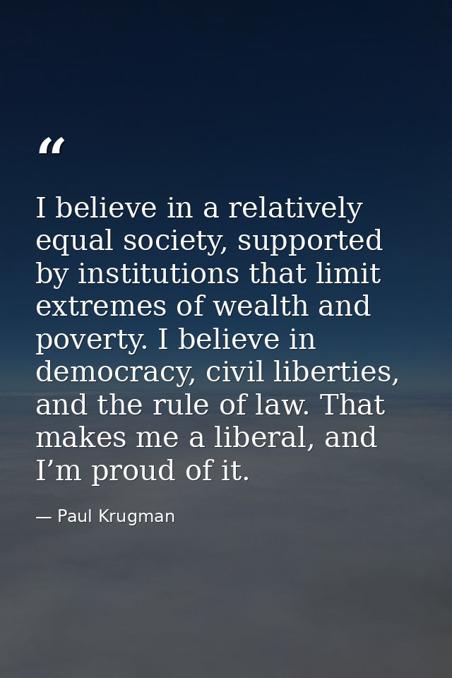I believe in a relatively equal society, supported by institutions that limit extremes of wealth and poverty. I believe  — Paul Krugman