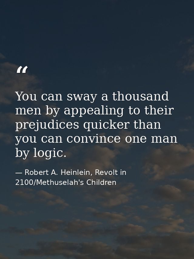 You can sway a thousand men by appealing to their prejudices quicker than you can convince one man by logic. — Robert A. Heinlein, Revolt in 2100/Methuselah's Children