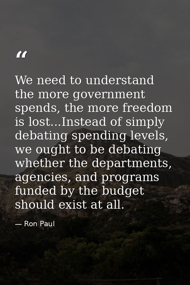 We need to understand the more government spends, the more freedom is lost...Instead of simply debating spending levels, — Ron Paul