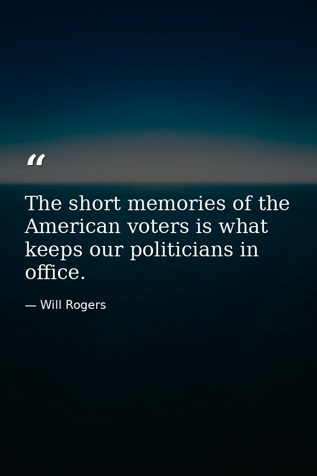 The short memories of the American voters is what keeps our politicians in office. — Will Rogers