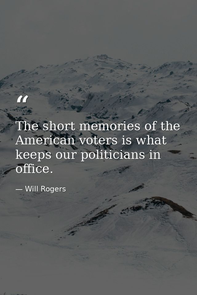 The short memories of the American voters is what keeps our politicians in office. — Will Rogers