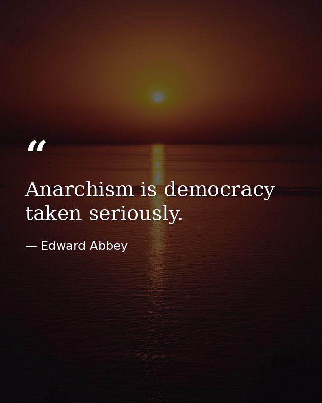 Anarchism is democracy taken seriously. — Edward Abbey