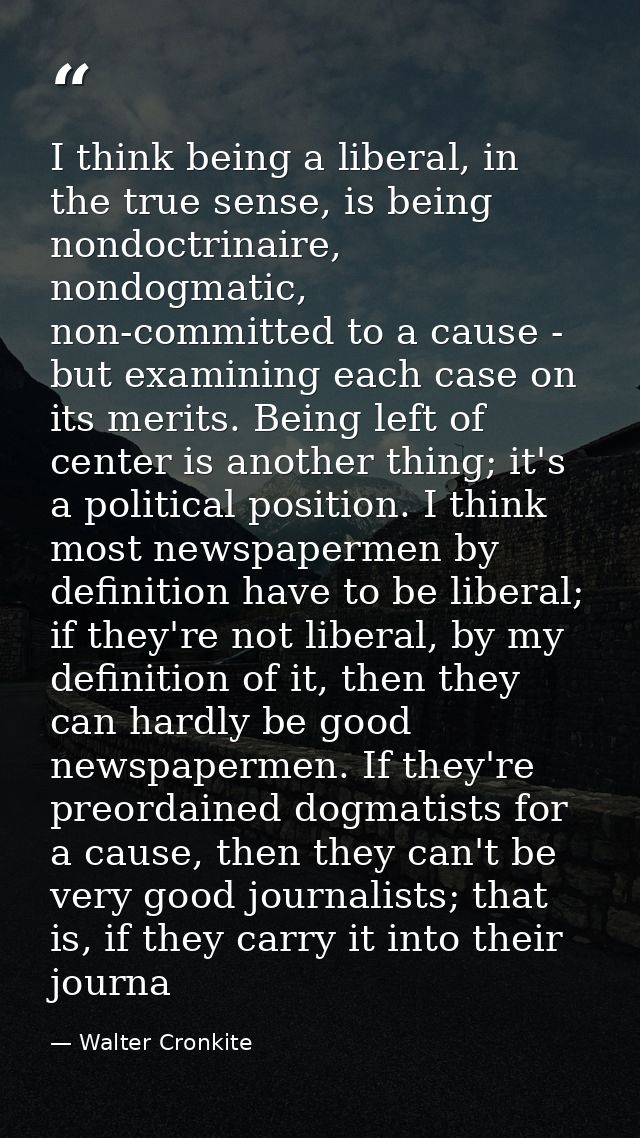 I think being a liberal, in the true sense, is being nondoctrinaire, nondogmatic, non-committed to a cause - but examini — Walter Cronkite