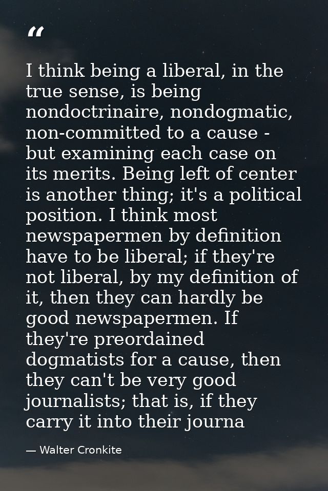 I think being a liberal, in the true sense, is being nondoctrinaire, nondogmatic, non-committed to a cause - but examini — Walter Cronkite