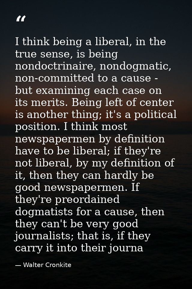 I think being a liberal, in the true sense, is being nondoctrinaire, nondogmatic, non-committed to a cause - but examini — Walter Cronkite
