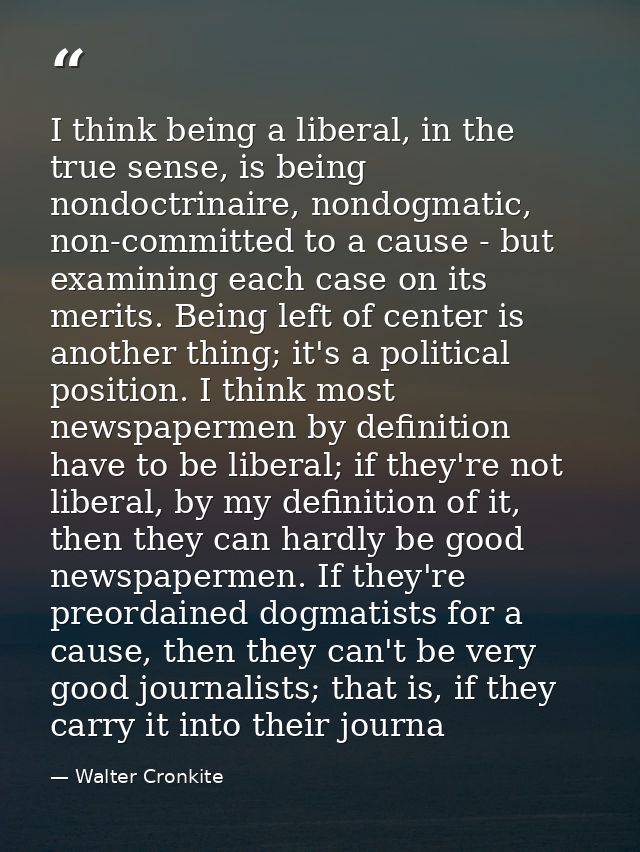 I think being a liberal, in the true sense, is being nondoctrinaire, nondogmatic, non-committed to a cause - but examini — Walter Cronkite