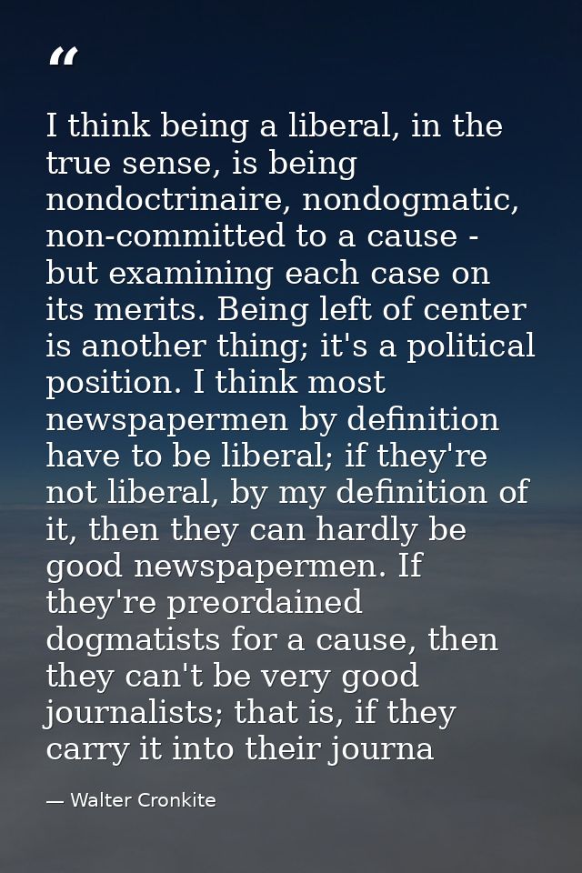 I think being a liberal, in the true sense, is being nondoctrinaire, nondogmatic, non-committed to a cause - but examini — Walter Cronkite
