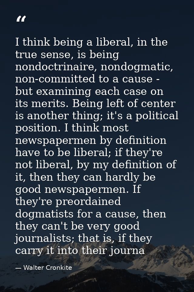 I think being a liberal, in the true sense, is being nondoctrinaire, nondogmatic, non-committed to a cause - but examini — Walter Cronkite
