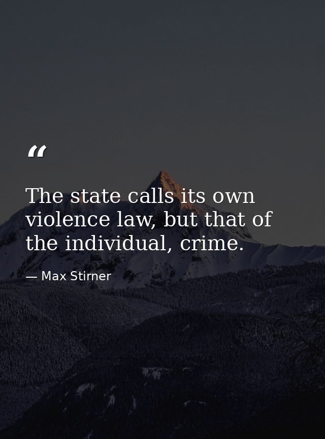 The state calls its own violence law, but that of the individual, crime. — Max Stirner