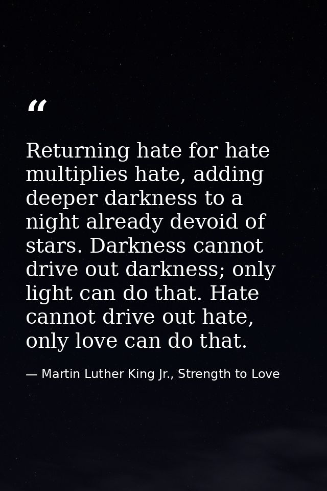 Returning hate for hate multiplies hate, adding deeper darkness to a night already devoid of stars. Darkness cannot driv — Martin Luther King Jr., Strength to Love
