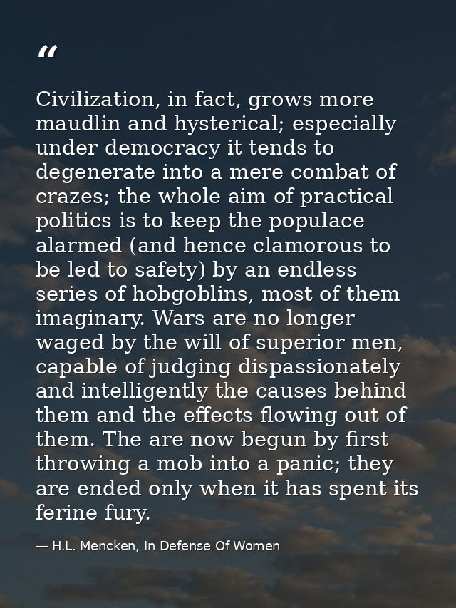 Civilization, in fact, grows more maudlin and hysterical; especially under democracy it tends to degenerate into a mere  — H.L. Mencken, In Defense Of Women