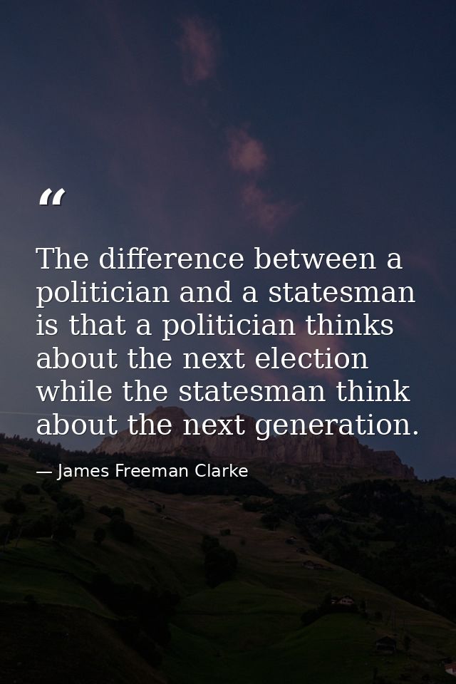 The difference between a politician and a statesman is that a politician thinks about the next election while the states — James Freeman Clarke