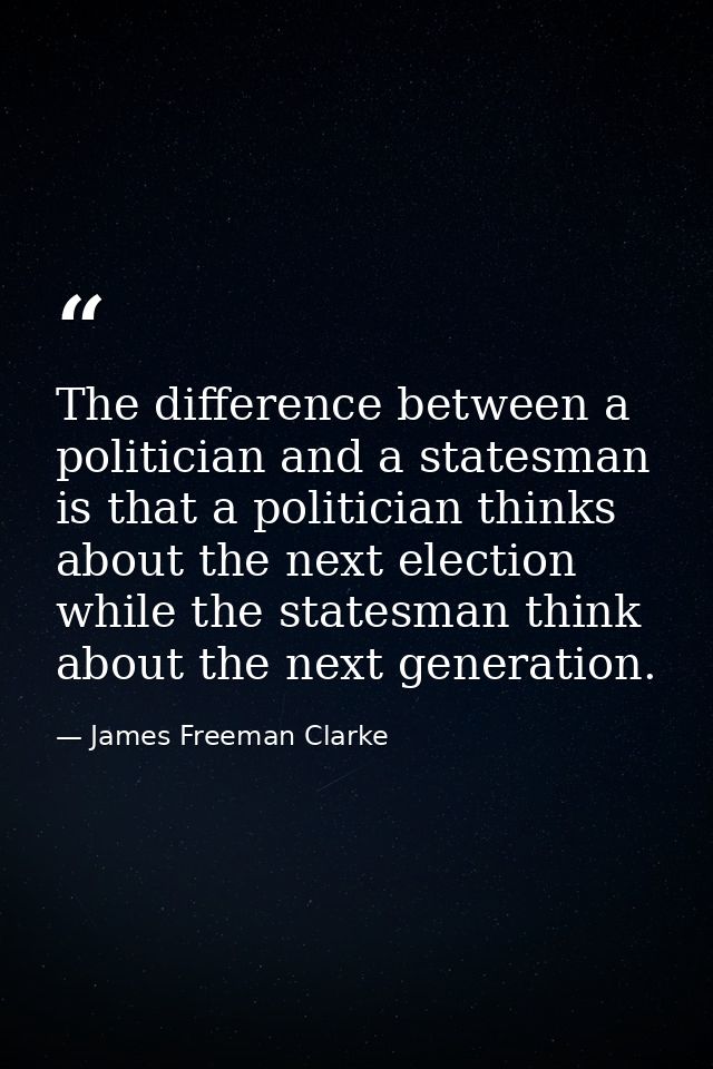 The difference between a politician and a statesman is that a politician thinks about the next election while the states — James Freeman Clarke