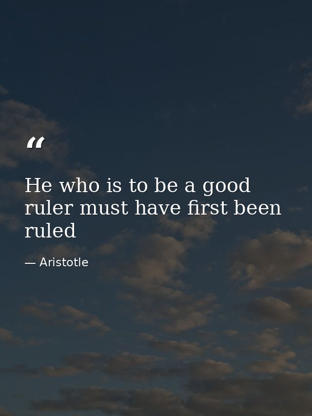 He who is to be a good ruler must have first been ruled — Aristotle