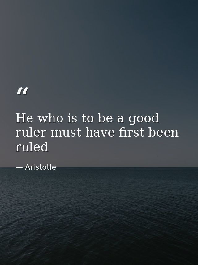 He who is to be a good ruler must have first been ruled — Aristotle