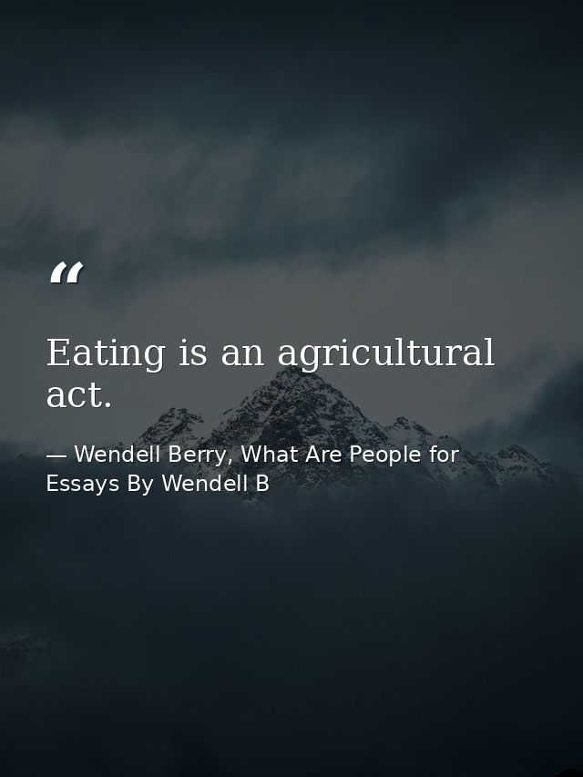 Eating is an agricultural act. — Wendell Berry, What Are People for Essays By Wendell B