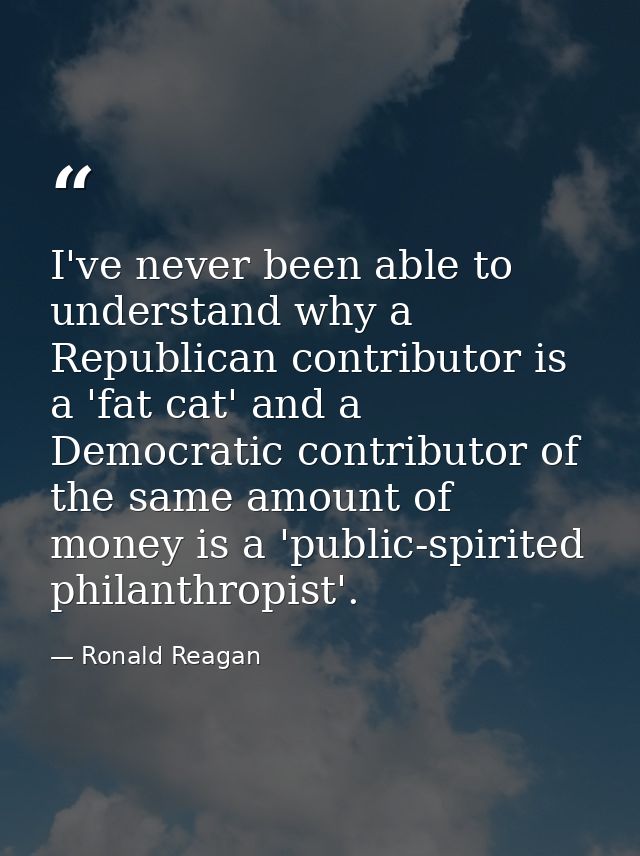 I've never been able to understand why a Republican contributor is a 'fat cat' and a Democratic contributor of the same  — Ronald Reagan