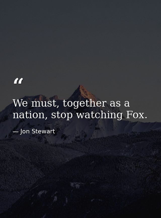 We must, together as a nation, stop watching Fox. — Jon Stewart