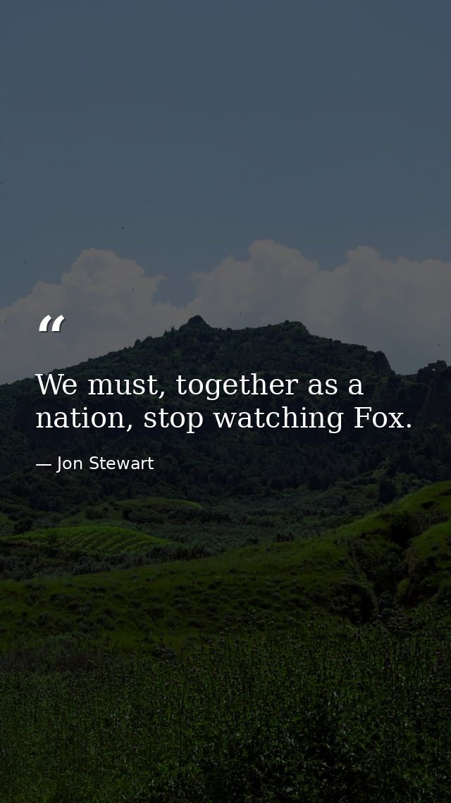 We must, together as a nation, stop watching Fox. — Jon Stewart