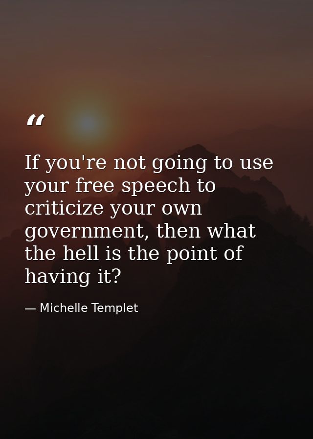 If you're not going to use your free speech to criticize your own government, then what the hell is the point of having  — Michelle Templet