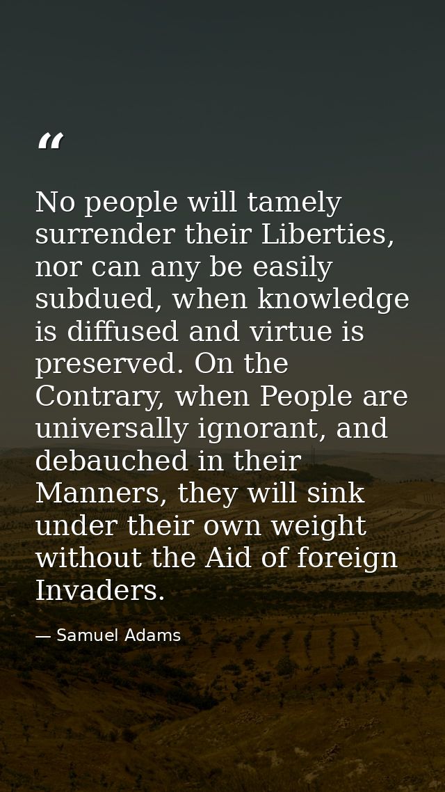 No people will tamely surrender their Liberties, nor can any be easily subdued, when knowledge is diffused and virtue is — Samuel Adams