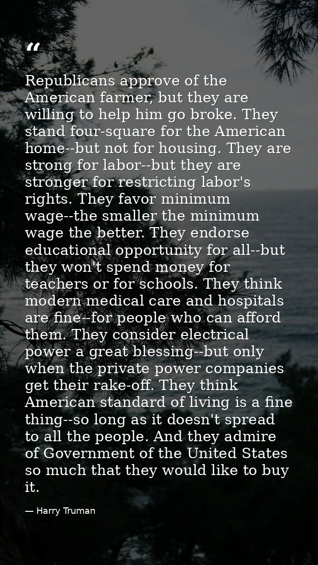 Republicans approve of the American farmer, but they are willing to help him go broke. They stand four-square for the Am — Harry Truman