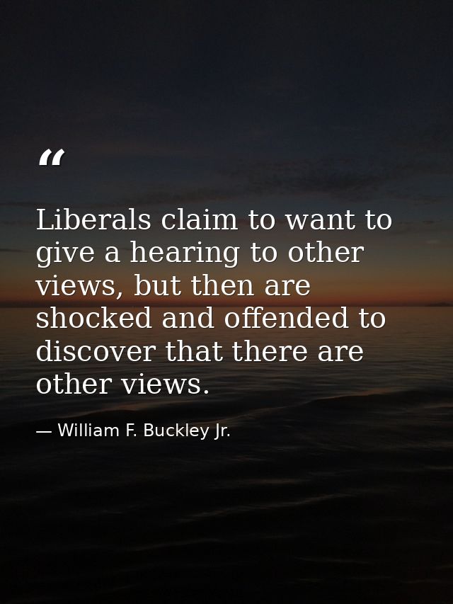Liberals claim to want to give a hearing to other views, but then are shocked and offended to discover that there are ot — William F. Buckley Jr.